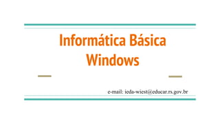 Informática Básica
Windows
e-mail: ieda-wiest@educar.rs.gov.br
 