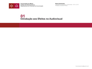 Universidade do Minho                     Módulo Multimédia
Instituto de Ciências Sociais             Laboratório Audiovisual e Multimédia - 2012 | 2013
                                          Professor Leonardo Pereira
Departamento de Ciências da Comunicação




01
Introdução aos Efeitos no Audiovisual




                                                                                     leonardpeartree@gmail.com
 