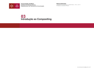 Universidade do Minho                     Módulo Multimédia
Instituto de Ciências Sociais             Laboratório Audiovisual e Multimédia - 2012 | 2013
                                          Professor Leonardo Pereira
Departamento de Ciências da Comunicação




03
Introdução ao Compositing




                                                                                     leonardpeartree@gmail.com
 
