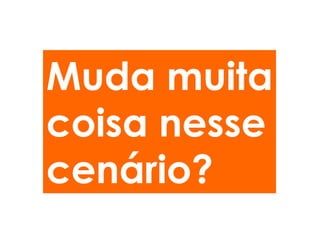 Muda muita
coisa nesse
cenário?
 