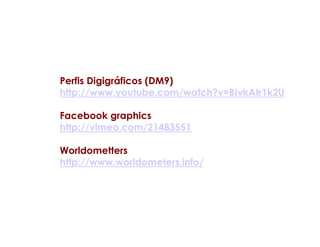 Perfis Digigráficos (DM9)
http://www.youtube.com/watch?v=BIvkAtr1k2U

Facebook graphics
http://vimeo.com/21483551

Worldometters
http://www.worldometers.info/
 