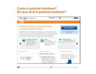 Como é possível monitorar?
Em que nível é possível monitorar?




Ref: http://www.google.com/analytics/ & http://www.google.com/trends/
 