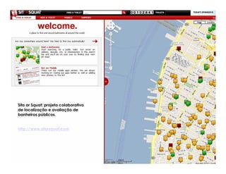 Sito or Squat: projeto colaborativo
de localização e avaliação de
banheiros públicos.


http://www.sitorsquat.com
 