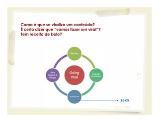 Marketing Viral

  Como é que se viraliza um conteúdo?
  É certo dizer que “vamos fazer um viral”?
  Tem receita de bolo?




                                              sexo
 