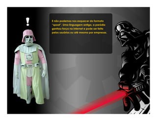 E não podemos nos esquecer do formato
“spoof”. Uma linguagem antiga, a paródia
ganhou força na internet e pode ser feita
pelos usuários ou até mesmo por empresas.
 