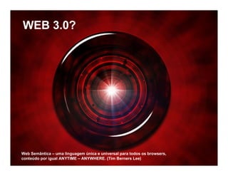 WEB 3.0?




Web Semântica – uma linguagem única e universal para todos os browsers,
conteúdo por igual ANYTIME – ANYWHERE. (Tim Berners Lee)
 