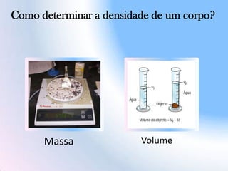 Como determinar a densidade de um corpo?
Massa Volume
 