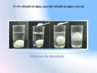 O ovo afunda na água, mas não afunda na água com sal
Aumento da densidade
 