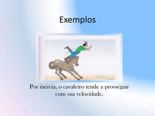 Exemplos
Por inércia, o cavaleiro tende a prosseguir
com sua velocidade.
 