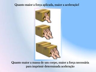 Quanto maior a força aplicada, maior a aceleração!
Quanto maior a massa de um corpo, maior a força necessária
para imprimir determinada aceleração
 