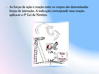  As forças de ação e reação entre os corpos são denominadas
forças de interação. A toda ação corresponde uma reação.
aplica-se a 3ª Lei de Newton.
 