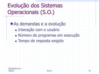 Atualizado em:
2009/1 Aula 3 10
Evolução dos Sistemas
Operacionais (S.O.)
As demandas e a evolução
 Interação com o usuário
 Número de programas em execução
 Tempo de resposta exigido
 