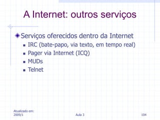 Atualizado em:
2009/1 Aula 3 104
Serviços oferecidos dentro da Internet
 IRC (bate-papo, via texto, em tempo real)
 Pager via Internet (ICQ)
 MUDs
 Telnet
A Internet: outros serviços
 