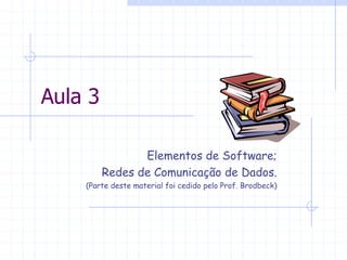 Aula 3
Elementos de Software;
Redes de Comunicação de Dados.
(Parte deste material foi cedido pelo Prof. Brodbeck)
 