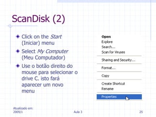 Atualizado em:
2009/1 Aula 3 25
ScanDisk (2)
Click on the Start
(Iniciar) menu
Select My Computer
(Meu Computador)
Use o botão direito do
mouse para selecionar o
drive C. isto fará
aparecer um novo
menu
 