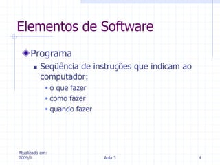 Atualizado em:
2009/1 Aula 3 4
Elementos de Software
Programa
 Seqüência de instruções que indicam ao
computador:
 o que fazer
 como fazer
 quando fazer
 