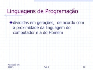 Atualizado em:
2009/1 Aula 3 50
Linguagens de Programação
divididas em gerações, de acordo com
a proximidade da linguagem do
computador e a do Homem
 