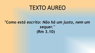 TEXTO AUREO
"Como está escrito: Não há um justo, nem um
sequer."
(Rm 3.10)
 