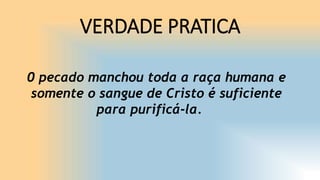 VERDADE PRATICA
0 pecado manchou toda a raça humana e
somente o sangue de Cristo é suficiente
para purificá-la.
 