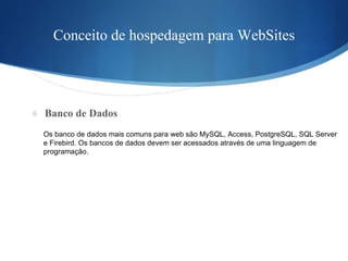 Conceito de hospedagem para WebSites Banco de Dados Os banco de dados mais comuns para web são MySQL, Access, PostgreSQL, SQL Server  e Firebird. Os bancos de dados devem ser acessados através de uma linguagem de  programação. 