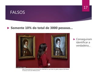 FALSOS
 Somente 10% do total de 3000 pessoas...
17
 Conseguiram
identificar a
verdadeira...
https://www.dailymail.co.uk/news/article-3060786/Can-spot-fake-Art-gallery-replaces-Old-Master-
70-version-China-tell-difference.html
 