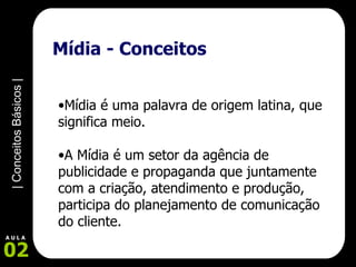 Mídia - Conceitos Mídia é uma palavra de origem latina, que significa meio. A Mídia é um setor da agência de publicidade e propaganda que juntamente com a criação, atendimento e produção, participa do planejamento de comunicação do cliente.   