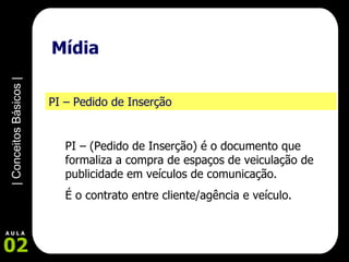 Mídia  PI – Pedido de Inserção PI – (Pedido de Inserção) é o documento que formaliza a compra de espaços de veiculação de publicidade em veículos de comunicação. É o contrato entre cliente/agência e veículo. 
