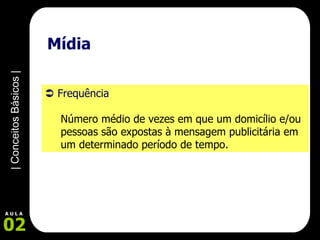 Mídia    Frequência Número médio de vezes em que um domicílio e/ou pessoas são expostas à mensagem publicitária em um determinado período de tempo.   