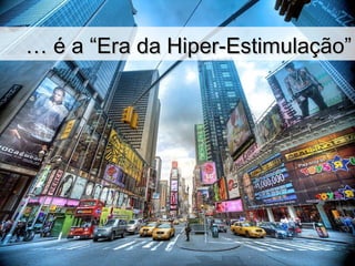 …  é a “Era da Hiper-Estimulação” 