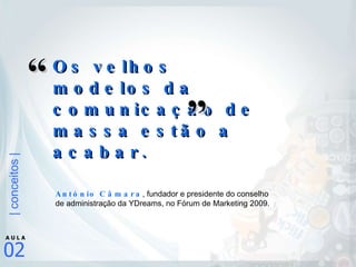 Os velhos modelos da comunicação de massa estão a acabar. António Câmara , fundador e presidente do conselho de administração da YDreams, no Fórum de Marketing 2009. “ ” 