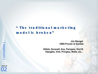 Jim Stengel  CMO Procter & Gamble Gillete, Duracell, Ace, Pampers, Oral B, Hipoglós, Vick, Pringles, Wella, etc… “ The traditional marketing model is broken” 