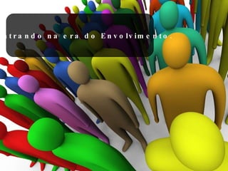 ...Entrando na era do Envolvimento. 