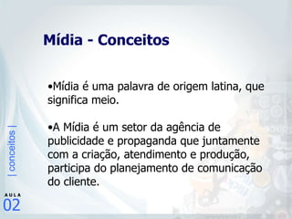 Mídia - Conceitos Mídia é uma palavra de origem latina, que significa meio. A Mídia é um setor da agência de publicidade e propaganda que juntamente com a criação, atendimento e produção, participa do planejamento de comunicação do cliente.   
