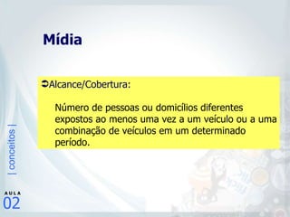 Mídia Alcance/Cobertura: Número de pessoas ou domicílios diferentes expostos ao menos uma vez a um veículo ou a uma combinação de veículos em um determinado período.  
