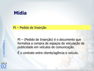 Mídia  PI – Pedido de Inserção PI – (Pedido de Inserção) é o documento que formaliza a compra de espaços de veiculação de publicidade em veículos de comunicação. É o contrato entre cliente/agência e veículo. 