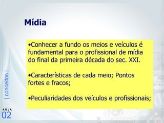 Mídia  Conhecer a fundo os meios e veículos é fundamental para o profissional de mídia do final da primeira década do sec. XXI. Características de cada meio; Pontos fortes e fracos; Peculiaridades dos veículos e profissionais;   
