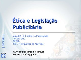 Aula 02 – O Direito e a Publicidade 19/02/2010 7PPAD Prof. Ney Queiroz de Azevedo www.midiaeconsumo.com.br twitter.com/neyqueiroz Ética e Legislação Publicitária 