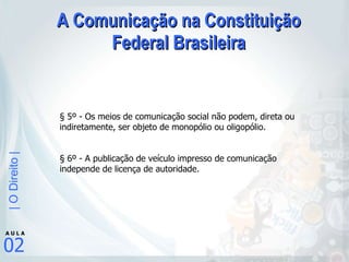 A Comunicação na Constituição Federal Brasileira § 5º - Os meios de comunicação social não podem, direta ou indiretamente, ser objeto de monopólio ou oligopólio.  § 6º - A publicação de veículo impresso de comunicação independe de licença de autoridade. 