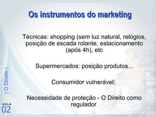 Os instrumentos do marketing Técnicas: shopping (sem luz natural, relógios, posição de escada rolante, estacionamento (após 4h), etc Supermercados: posição produtos... Consumidor vulnerável;  Necessidade de proteção - O Direito como regulador . 