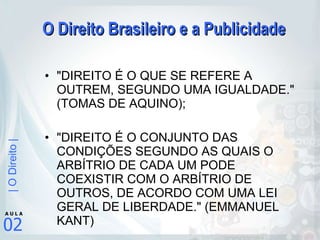 O Direito Brasileiro e a Publicidade "DIREITO É O QUE SE REFERE A OUTREM, SEGUNDO UMA IGUALDADE." (TOMAS DE AQUINO);  "DIREITO É O CONJUNTO DAS CONDIÇÕES SEGUNDO AS QUAIS O ARBÍTRIO DE CADA UM PODE COEXISTIR COM O ARBÍTRIO DE OUTROS, DE ACORDO COM UMA LEI GERAL DE LIBERDADE." (EMMANUEL KANT) 