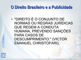 O Direito Brasileiro e a Publicidade "DIREITO É O CONJUNTO DE NORMAS OU REGRAS JURÍDICAS QUE REGEM A CONDUTA HUMANA, PREVENDO SANÇÕES PARA CASOS DE DESCUMPRIMENTO." (VICTOR EMANUEL CHRISTOFARI);  
