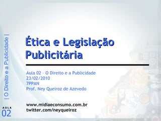 Aula 02 – O Direito e a Publicidade 23/02/2010 7PPAN Prof. Ney Queiroz de Azevedo www.midiaeconsumo.com.br twitter.com/neyqueiroz Ética e Legislação Publicitária 