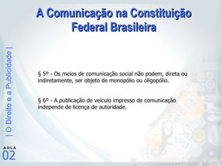 A Comunicação na Constituição Federal Brasileira § 5º - Os meios de comunicação social não podem, direta ou indiretamente, ser objeto de monopólio ou oligopólio.  § 6º - A publicação de veículo impresso de comunicação independe de licença de autoridade. 