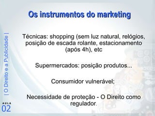Os instrumentos do marketing Técnicas: shopping (sem luz natural, relógios, posição de escada rolante, estacionamento (após 4h), etc Supermercados: posição produtos... Consumidor vulnerável;  Necessidade de proteção - O Direito como regulador . 