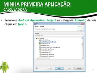 MINHA PRIMEIRA APLICAÇÃO: 
CALCULADORA 
• Selecione Android Application Project na categoria Android, depois 
clique em Next > 
11 
 