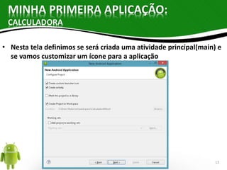 MINHA PRIMEIRA APLICAÇÃO: 
CALCULADORA 
• Nesta tela definimos se será criada uma atividade principal(main) e 
se vamos customizar um ícone para a aplicação 
13 
 