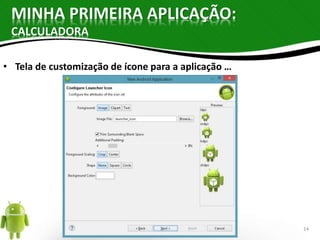 MINHA PRIMEIRA APLICAÇÃO: 
CALCULADORA 
• Tela de customização de ícone para a aplicação … 
14 
 