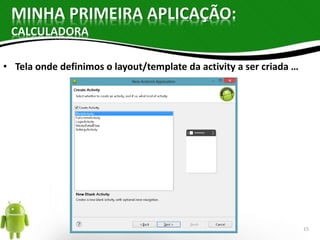 MINHA PRIMEIRA APLICAÇÃO: 
CALCULADORA 
• Tela onde definimos o layout/template da activity a ser criada … 
15 
 