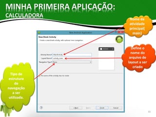 MINHA PRIMEIRA APLICAÇÃO: 
CALCULADORA 
Nome da 
atividade 
principal( 
main) 
Define o 
nome do 
arquivo de 
layout a ser 
criado 
Tipo de 
estrutura 
de 
navegação 
a ser 
utilizada. 
16 
 