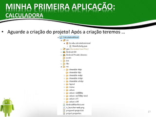 MINHA PRIMEIRA APLICAÇÃO: 
CALCULADORA 
• Aguarde a criação do projeto! Após a criação teremos … 
17 
 